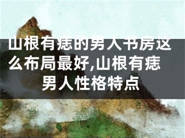 山根有痣的男人书房这么布局最好,山根有痣男人性格特点