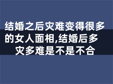 结婚之后灾难变得很多的女人面相,结婚后多灾多难是不是不合