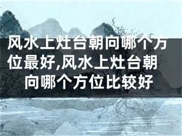 风水上灶台朝向哪个方位最好,风水上灶台朝向哪个方位比较好