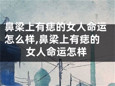 鼻梁上有痣的女人命运怎么样,鼻梁上有痣的女人命运怎样