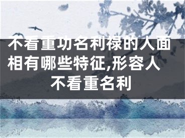 不看重功名利禄的人面相有哪些特征,形容人不看重名利