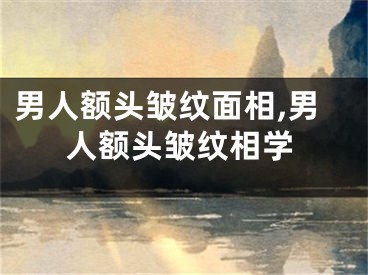 男人额头皱纹面相,男人额头皱纹相学