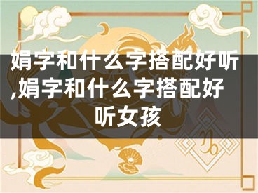 娟字和什么字搭配好听,娟字和什么字搭配好听女孩