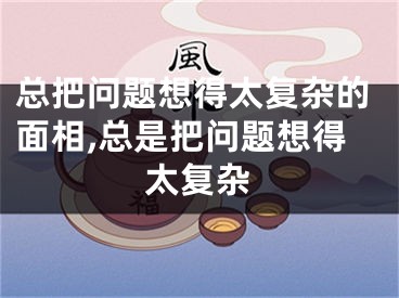 总把问题想得太复杂的面相,总是把问题想得太复杂