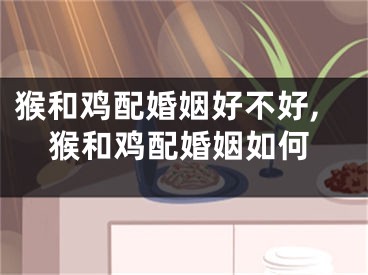 猴和鸡配婚姻好不好,猴和鸡配婚姻如何