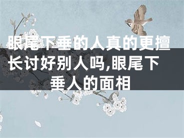 眼尾下垂的人真的更擅长讨好别人吗,眼尾下垂人的面相