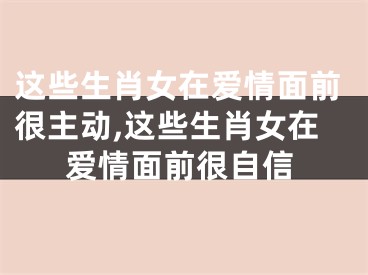 这些生肖女在爱情面前很主动,这些生肖女在爱情面前很自信