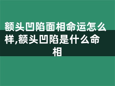 额头凹陷面相命运怎么样,额头凹陷是什么命相