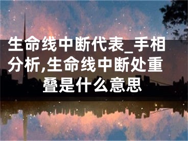 生命线中断代表_手相分析,生命线中断处重叠是什么意思