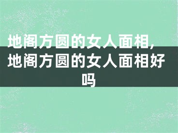 地阁方圆的女人面相,地阁方圆的女人面相好吗