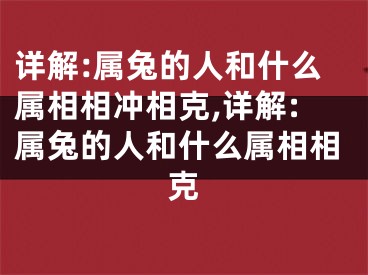 详解:属兔的人和什么属相相冲相克,详解:属兔的人和什么属相相克