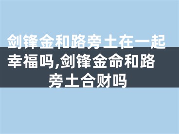 剑锋金和路旁土在一起幸福吗,剑锋金命和路旁土合财吗