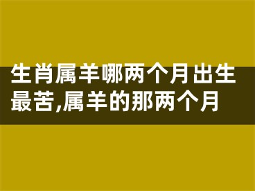 生肖属羊哪两个月出生最苦,属羊的那两个月