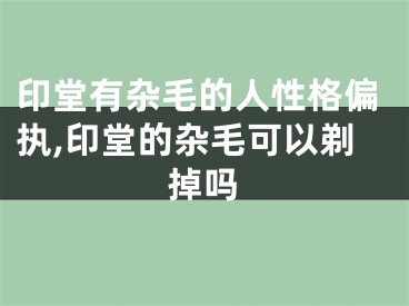 印堂有杂毛的人性格偏执,印堂的杂毛可以剃掉吗