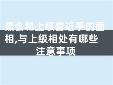 最会和上级套近乎的面相,与上级相处有哪些注意事项