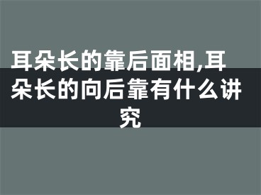 耳朵长的靠后面相,耳朵长的向后靠有什么讲究