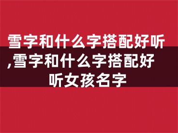 雪字和什么字搭配好听,雪字和什么字搭配好听女孩名字