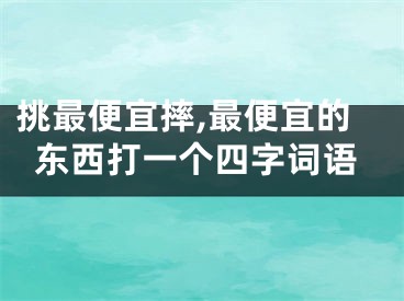 挑最便宜摔,最便宜的东西打一个四字词语