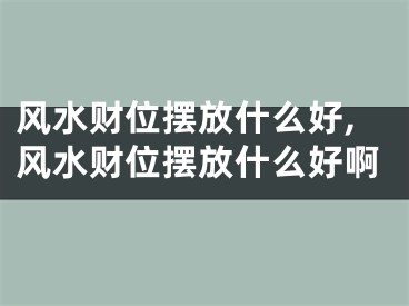 风水财位摆放什么好,风水财位摆放什么好啊