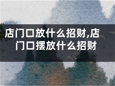 店门口放什么招财,店门口摆放什么招财