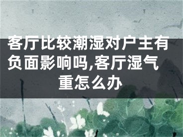 客厅比较潮湿对户主有负面影响吗,客厅湿气重怎么办