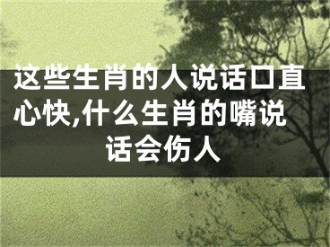 这些生肖的人说话口直心快,什么生肖的嘴说话会伤人