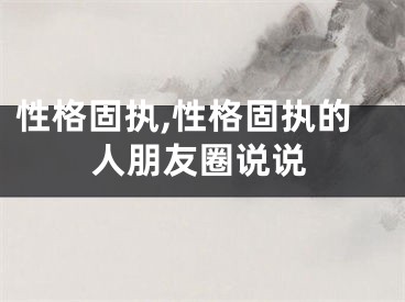 性格固执,性格固执的人朋友圈说说