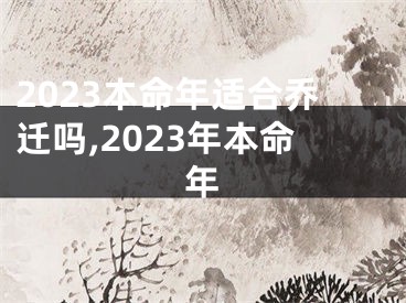 2023本命年适合乔迁吗,2023年本命年