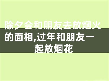 除夕会和朋友去放烟火的面相,过年和朋友一起放烟花