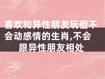 喜欢和异性朋友玩但不会动感情的生肖,不会跟异性朋友相处