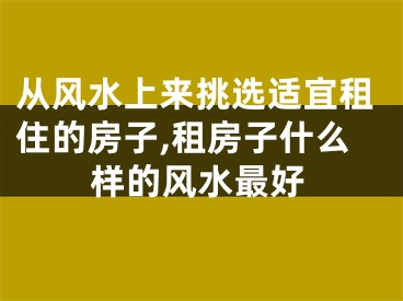 从风水上来挑选适宜租住的房子,租房子什么样的风水最好