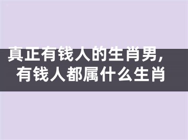 真正有钱人的生肖男,有钱人都属什么生肖