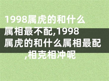 1998属虎的和什么属相最不配,1998属虎的和什么属相最配,相克相冲呢