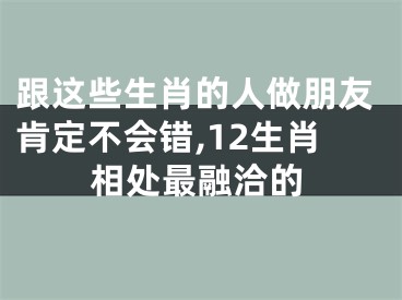 跟这些生肖的人做朋友肯定不会错,12生肖相处最融洽的