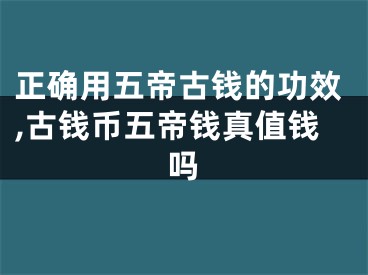 正确用五帝古钱的功效,古钱币五帝钱真值钱吗