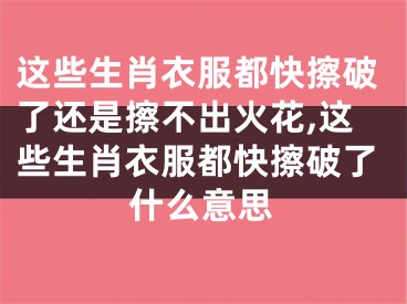 这些生肖衣服都快擦破了还是擦不出火花,这些生肖衣服都快擦破了什么意思