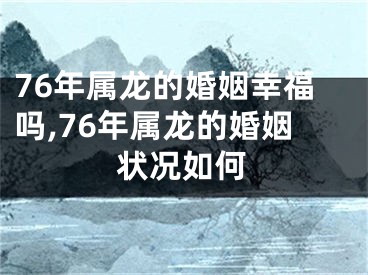 76年属龙的婚姻幸福吗,76年属龙的婚姻状况如何