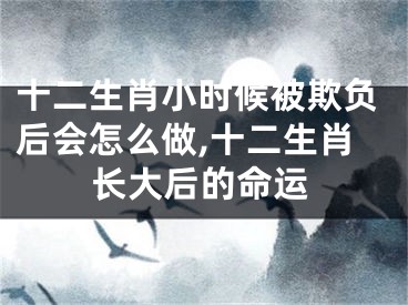 十二生肖小时候被欺负后会怎么做,十二生肖长大后的命运