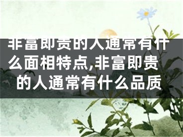 非富即贵的人通常有什么面相特点,非富即贵的人通常有什么品质