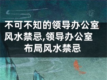 不可不知的领导办公室风水禁忌,领导办公室布局风水禁忌