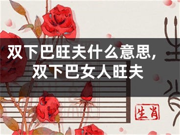 双下巴旺夫什么意思,双下巴女人旺夫