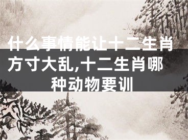 什么事情能让十二生肖方寸大乱,十二生肖哪种动物要训