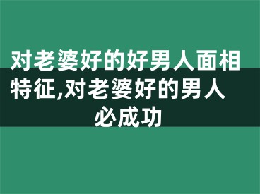 对老婆好的好男人面相特征,对老婆好的男人必成功