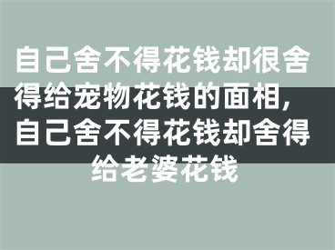 自己舍不得花钱却很舍得给宠物花钱的面相,自己舍不得花钱却舍得给老婆花钱