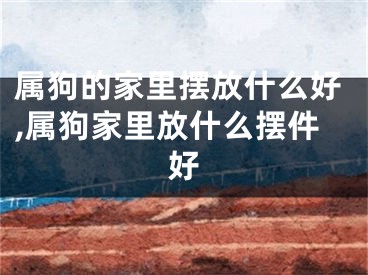 属狗的家里摆放什么好,属狗家里放什么摆件好