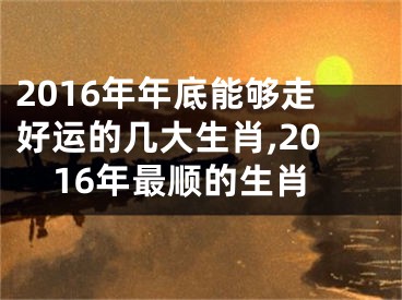 2016年年底能够走好运的几大生肖,2016年最顺的生肖