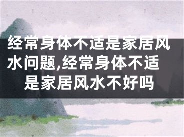 经常身体不适是家居风水问题,经常身体不适是家居风水不好吗