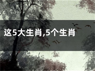 这5大生肖,5个生肖