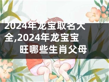 2024年龙宝取名大全,2024年龙宝宝旺哪些生肖父母