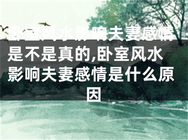 卧室风水影响夫妻感情是不是真的,卧室风水影响夫妻感情是什么原因